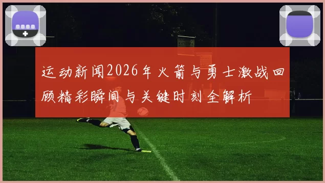 运动新闻2026年火箭与勇士激战回顾精彩瞬间与关键时刻全解析