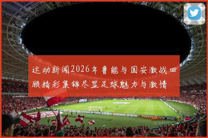 运动新闻2026年鲁能与国安激战回顾精彩集锦尽显足球魅力与激情