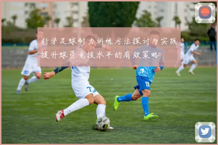 科学足球耐力训练方法探讨与实践提升球员竞技水平的有效策略