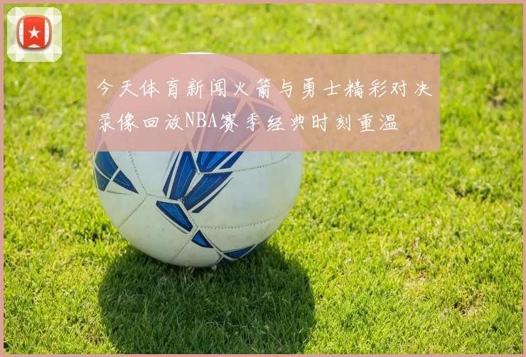 今天体育新闻火箭与勇士精彩对决录像回放NBA赛季经典时刻重温
