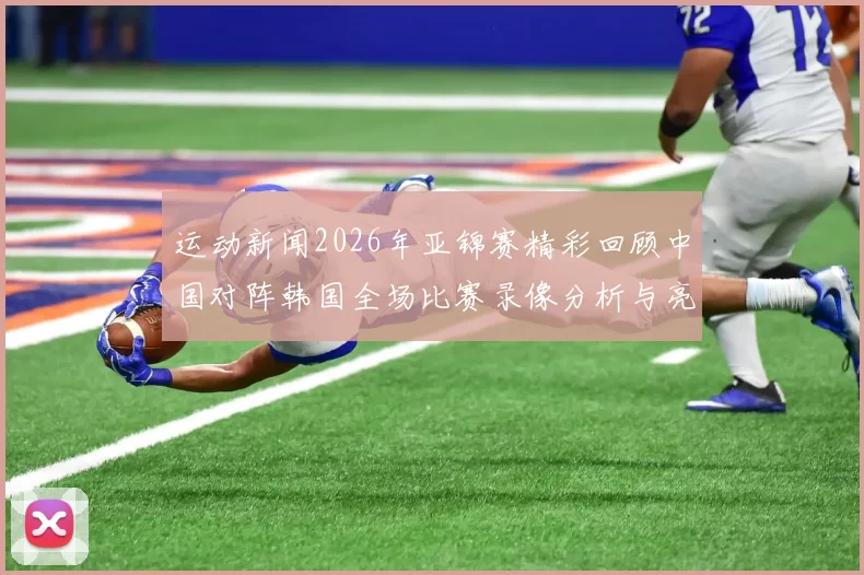 运动新闻2026年亚锦赛精彩回顾中国对阵韩国全场比赛录像分析与亮点总结